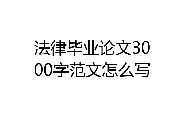 法律毕业论文3000字范文怎么写