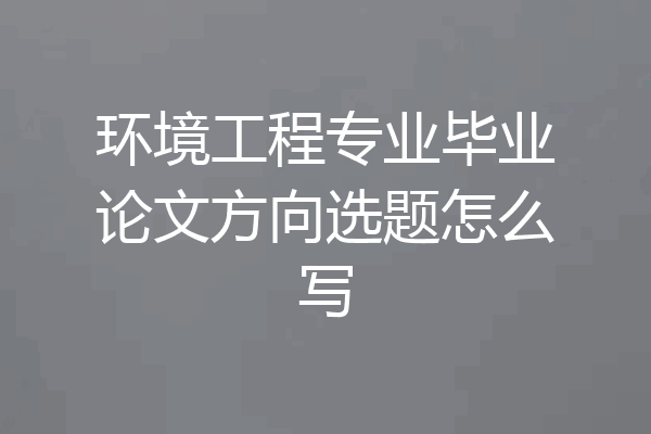 环境工程专业毕业论文方向选题怎么写