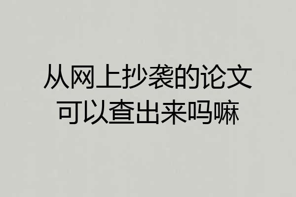 从网上抄袭的论文可以查出来吗嘛