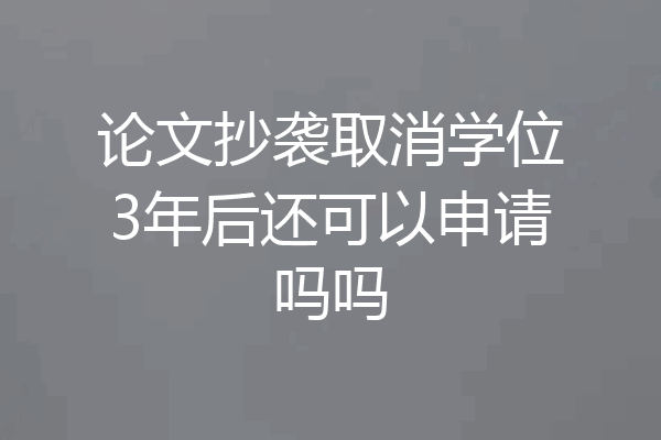 论文抄袭取消学位3年后还可以申请吗吗