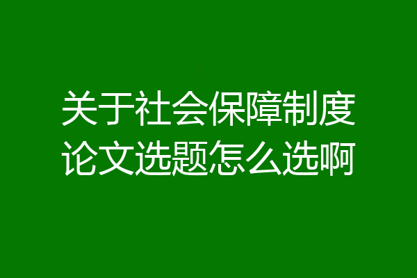 关于社会保障制度论文选题怎么选啊