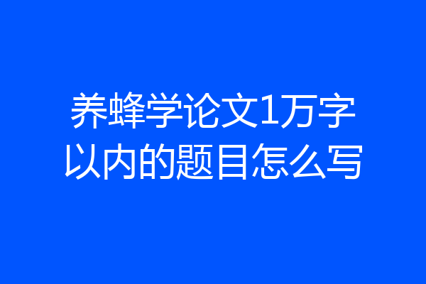 养蜂学论文1万字以内的题目怎么写