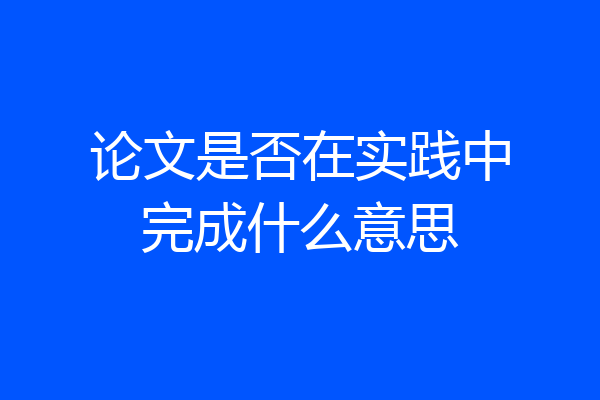 论文是否在实践中完成什么意思