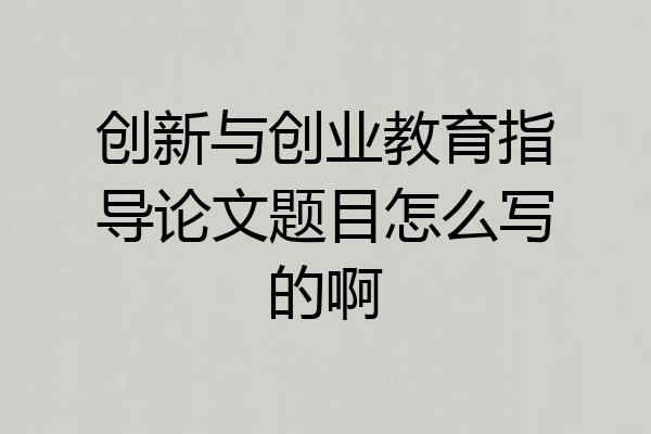 创新与创业教育指导论文题目怎么写的啊