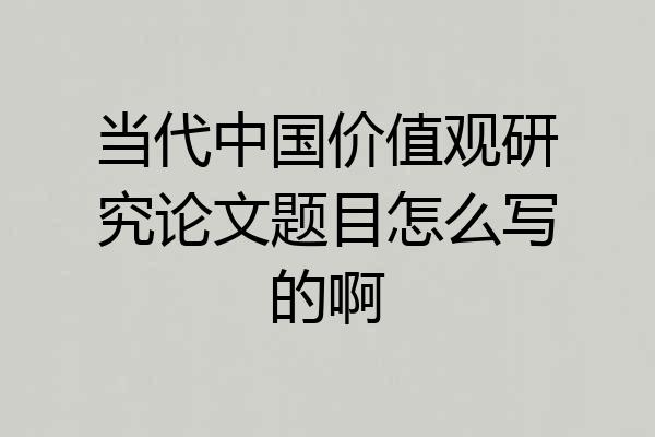 当代中国价值观研究论文题目怎么写的啊