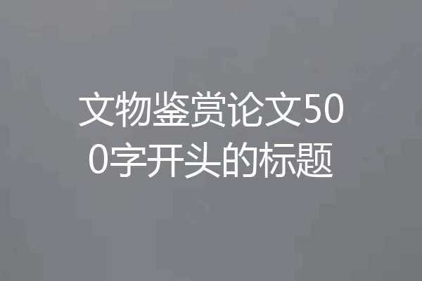 文物鉴赏论文500字开头的标题
