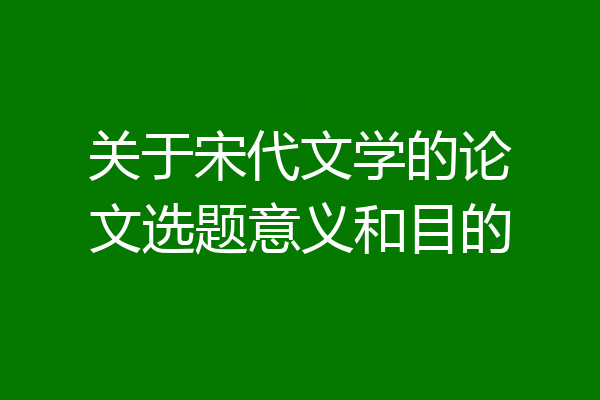 关于宋代文学的论文选题意义和目的