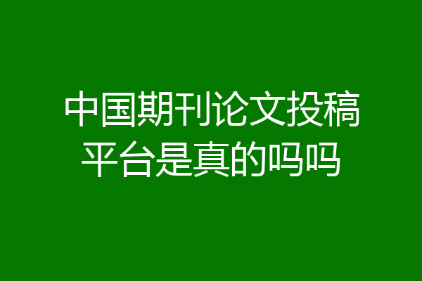 中国期刊论文投稿平台是真的吗吗