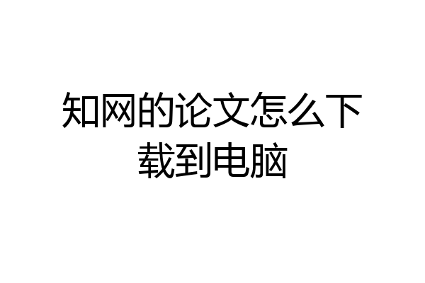 知网的论文怎么下载到电脑