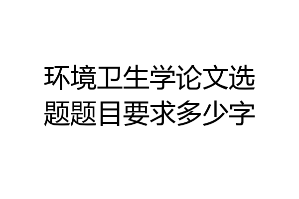 环境卫生学论文选题题目要求多少字
