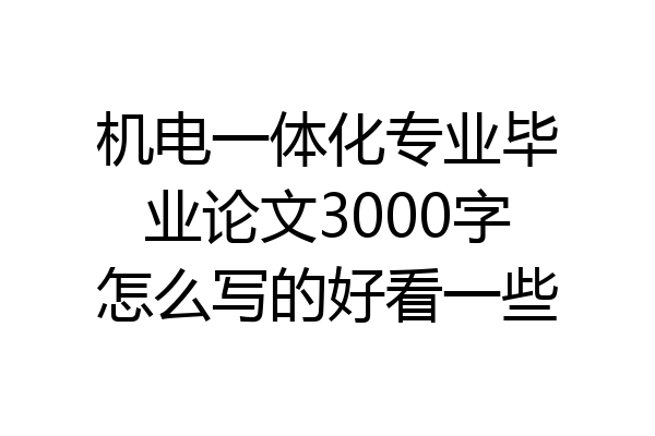 机电一体化专业毕业论文3000字怎么写的好看一些