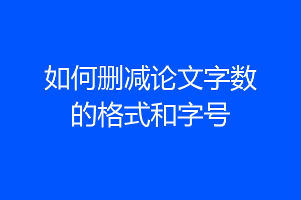 如何删减论文字数的格式和字号