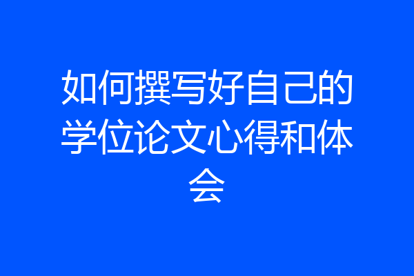 如何撰写好自己的学位论文心得和体会