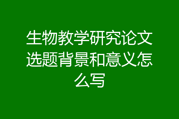 生物教学研究论文选题背景和意义怎么写