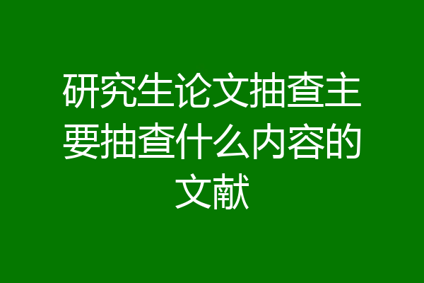 研究生论文抽查主要抽查什么内容的文献