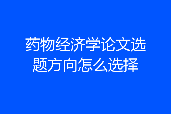药物经济学论文选题方向怎么选择