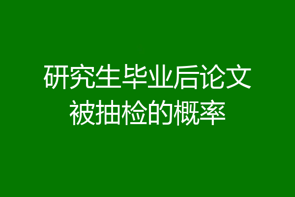 研究生毕业后论文被抽检的概率