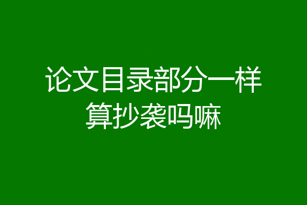 论文目录部分一样算抄袭吗嘛