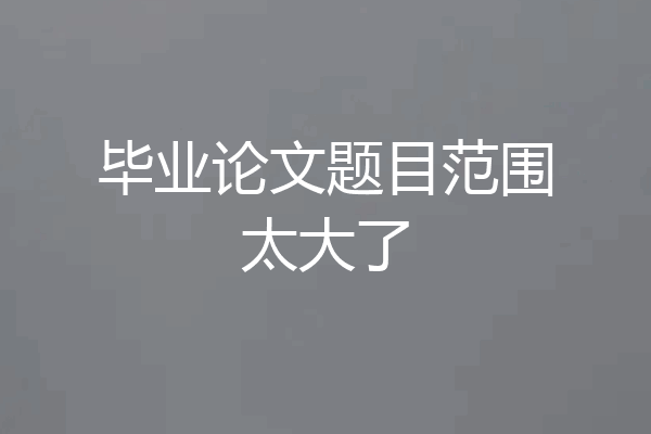 毕业论文题目范围太大了