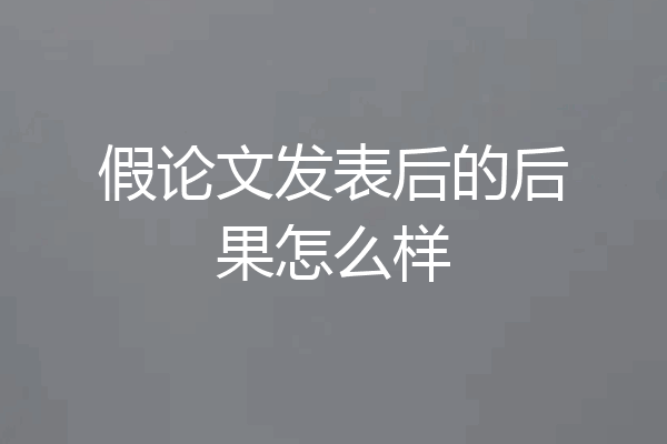 假论文发表后的后果怎么样