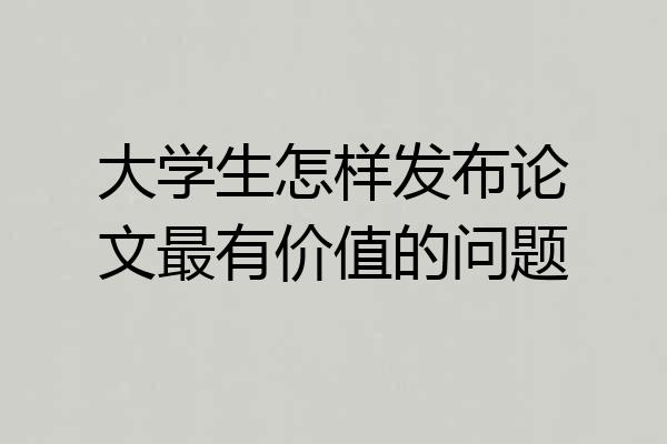 大学生怎样发布论文最有价值的问题
