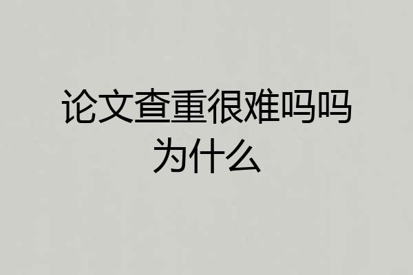 论文查重很难吗吗为什么