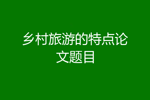 乡村旅游的特点论文题目