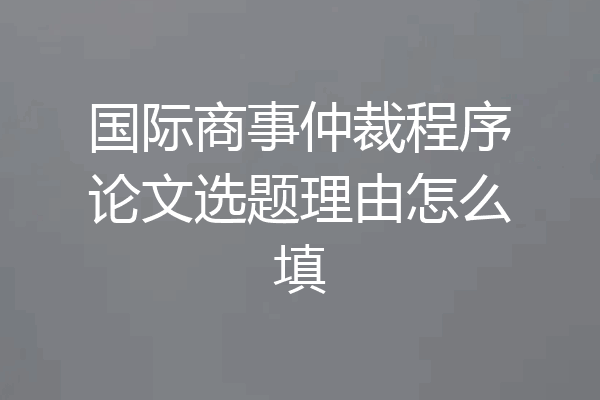 国际商事仲裁程序论文选题理由怎么填