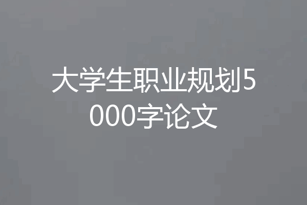 大学生职业规划5000字论文