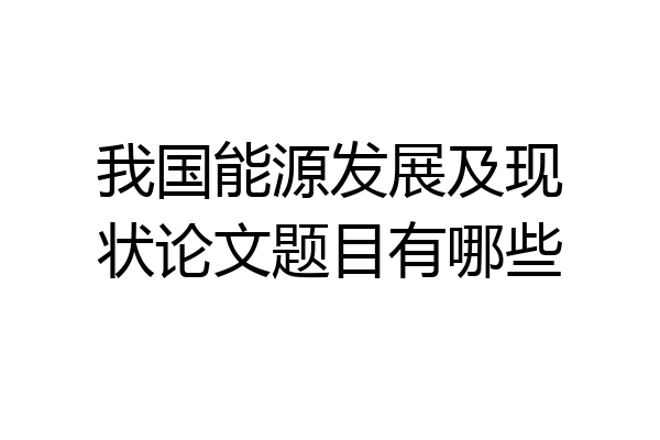 我国能源发展及现状论文题目有哪些