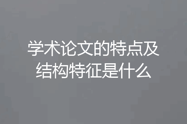 学术论文的特点及结构特征是什么