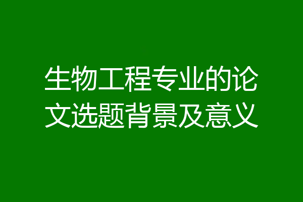 生物工程专业的论文选题背景及意义