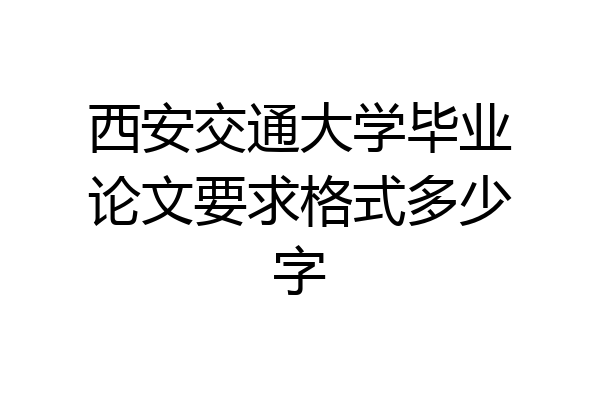 西安交通大学毕业论文要求格式多少字