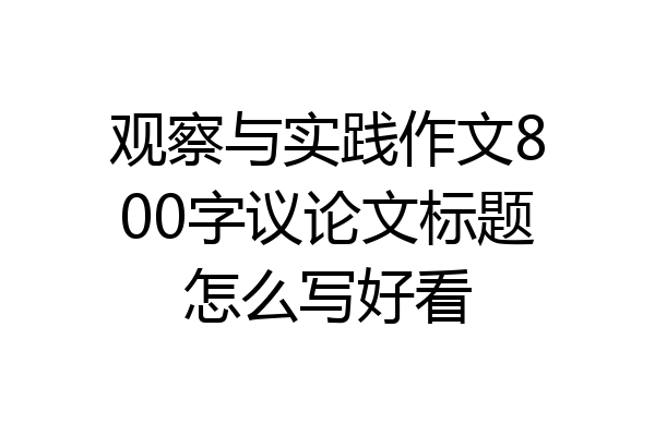 观察与实践作文800字议论文标题怎么写好看