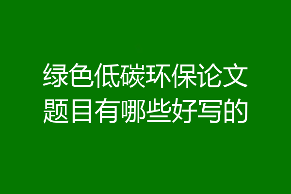 绿色低碳环保论文题目有哪些好写的