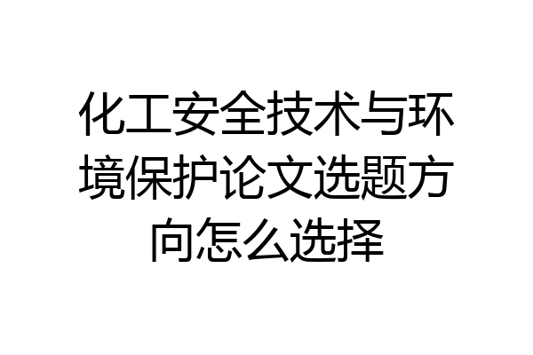 化工安全技术与环境保护论文选题方向怎么选择