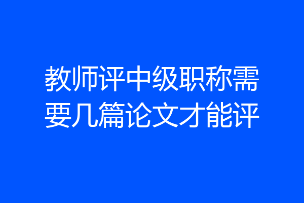 教师评中级职称需要几篇论文才能评