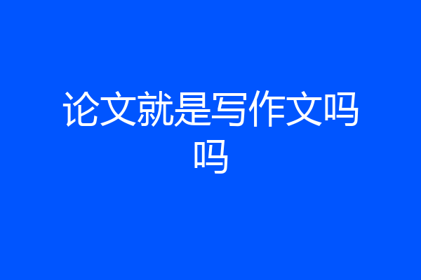 论文就是写作文吗吗