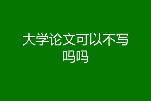 大学论文可以不写吗吗