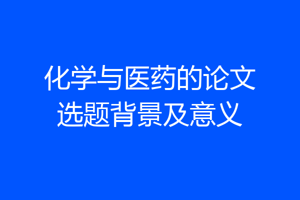 化学与医药的论文选题背景及意义