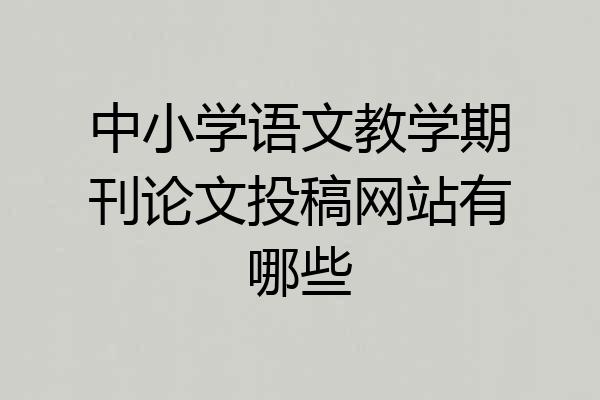 中小学语文教学期刊论文投稿网站有哪些