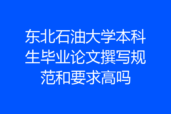 东北石油大学本科生毕业论文撰写规范和要求高吗