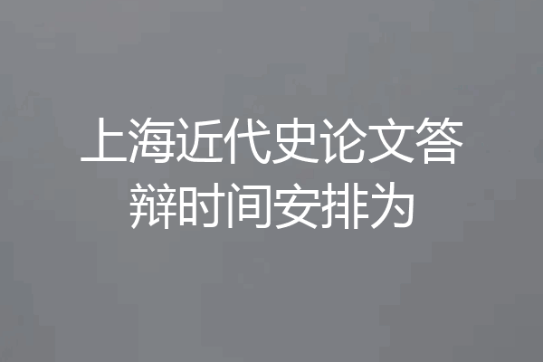 上海近代史论文答辩时间安排为
