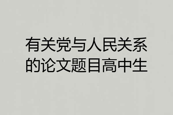 有关党与人民关系的论文题目高中生