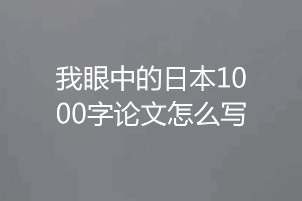 我眼中的日本1000字论文怎么写