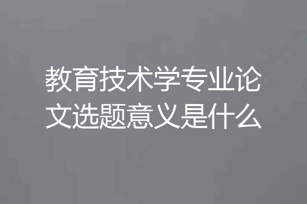 教育技术学专业论文选题意义是什么