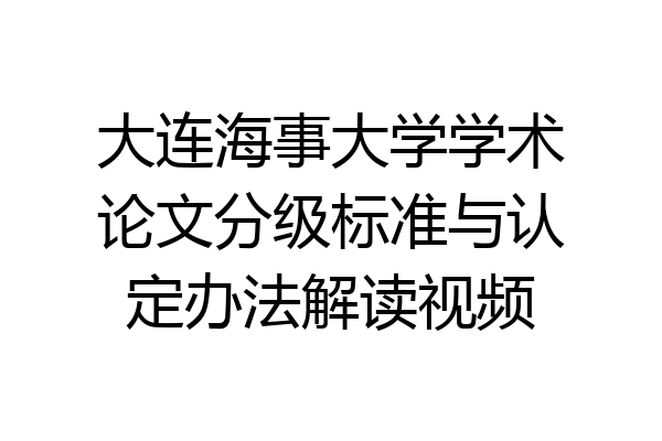 大连海事大学学术论文分级标准与认定办法解读视频