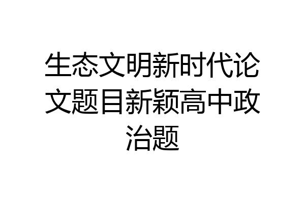 生态文明新时代论文题目新颖高中政治题