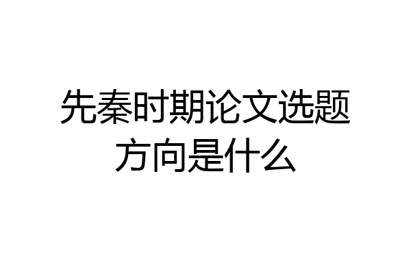 先秦时期论文选题方向是什么