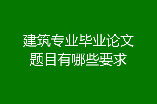 建筑专业毕业论文题目有哪些要求